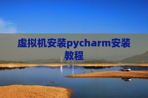 虚拟机安装pycharm安装教程 虚拟机安装pycharm安装教程